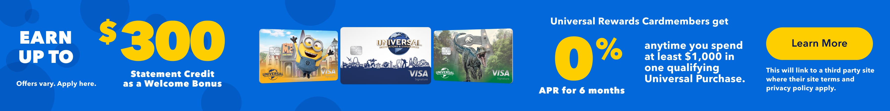 Earn up to a $300 Statement Credit as a Welcome Bonus and receive 0% APR for 6 months anytime you spend at least $1,000 in one qualifying Universal Purchase as a Universal Rewards Cardmember.