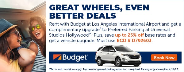 GREAT WHEELS, EVEN BETTER DEALS S0 Rent with Budget at Los Angeles International Airport and get a SS9 complimentary uparade to Preferred Parking at Universal 5 W Studios Hollywood. Plus, save base rates and geta vehicle upgrade. Must use Yy .J "4Budget R et oo gyt e 1 e e v gt P WA s H S 